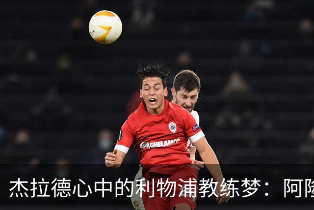 杰拉德心中的利物浦教练梦：阿隆索的蓝色征途